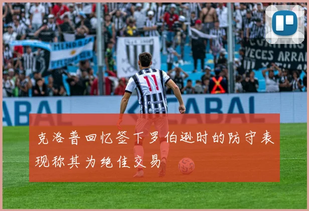 克洛普回忆签下罗伯逊时的防守表现称其为绝佳交易