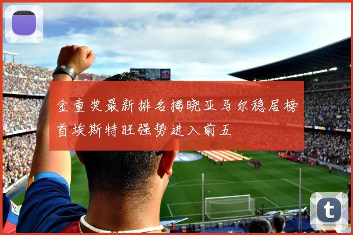 金童奖最新排名揭晓亚马尔稳居榜首埃斯特旺强势进入前五