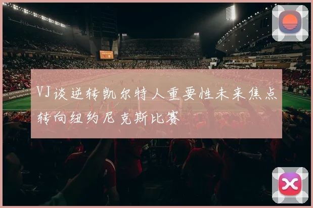 VJ谈逆转凯尔特人重要性未来焦点转向纽约尼克斯比赛