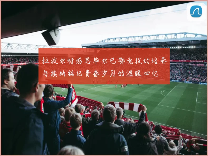 拉波尔特感恩毕尔巴鄂竞技的培养与接纳铭记青春岁月的温暖回忆