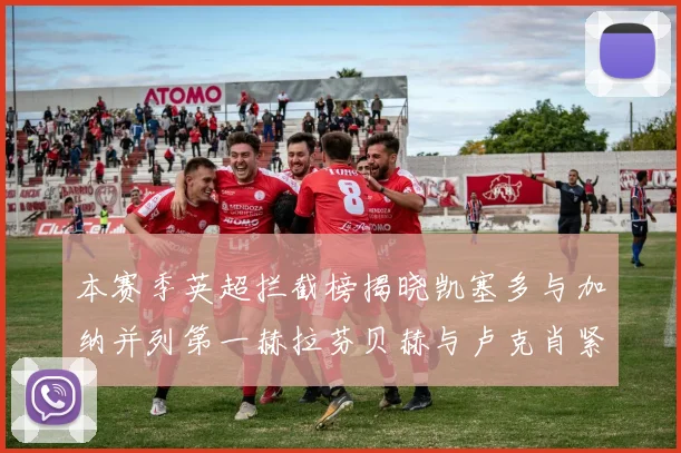 本赛季英超拦截榜揭晓凯塞多与加纳并列第一赫拉芬贝赫与卢克肖紧随其后