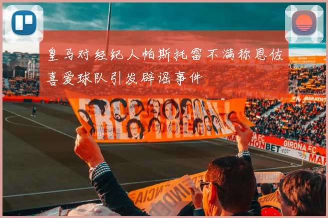 皇马对经纪人帕斯托雷不满称恩佐喜爱球队引发辟谣事件