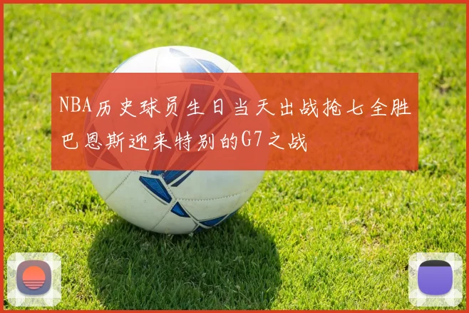 NBA历史球员生日当天出战抢七全胜巴恩斯迎来特别的G7之战