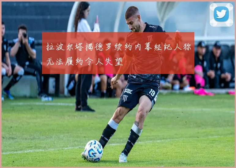 拉波尔塔揭德罗续约内幕经纪人称无法履约令人失望