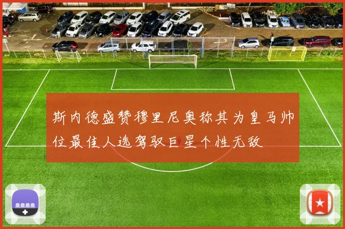 斯内德盛赞穆里尼奥称其为皇马帅位最佳人选驾驭巨星个性无敌