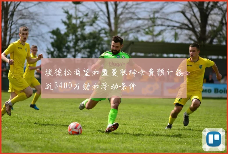 埃德松渴望加盟曼联转会费预计接近3400万镑加浮动条件