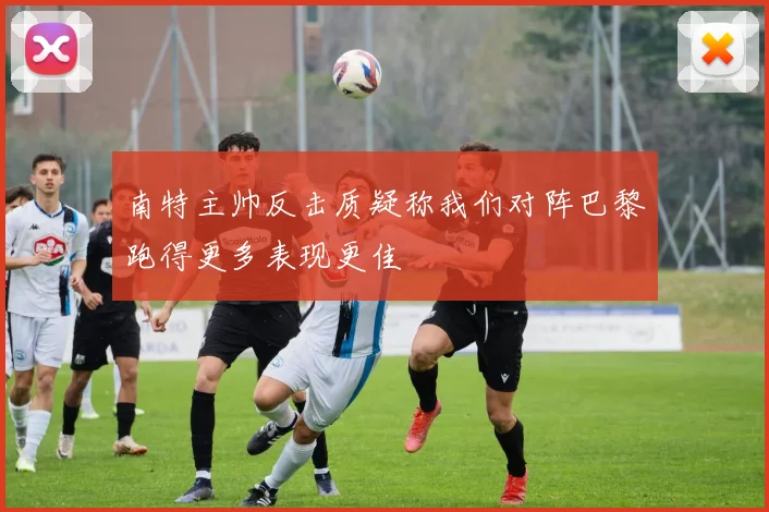 南特主帅反击质疑称我们对阵巴黎跑得更多表现更佳