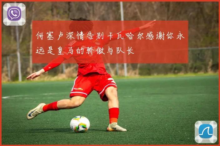 何塞卢深情告别卡瓦哈尔感谢你永远是皇马的骄傲与队长