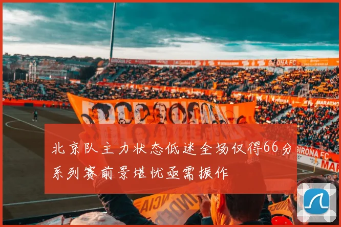 北京队主力状态低迷全场仅得66分系列赛前景堪忧亟需振作