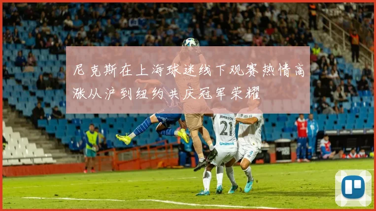尼克斯在上海球迷线下观赛热情高涨从沪到纽约共庆冠军荣耀
