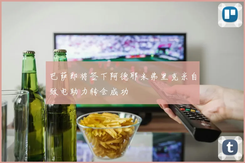巴萨即将签下阿德耶米弗里克亲自致电助力转会成功