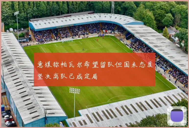 意媒称帕瓦尔希望留队但国米态度坚决离队已成定局