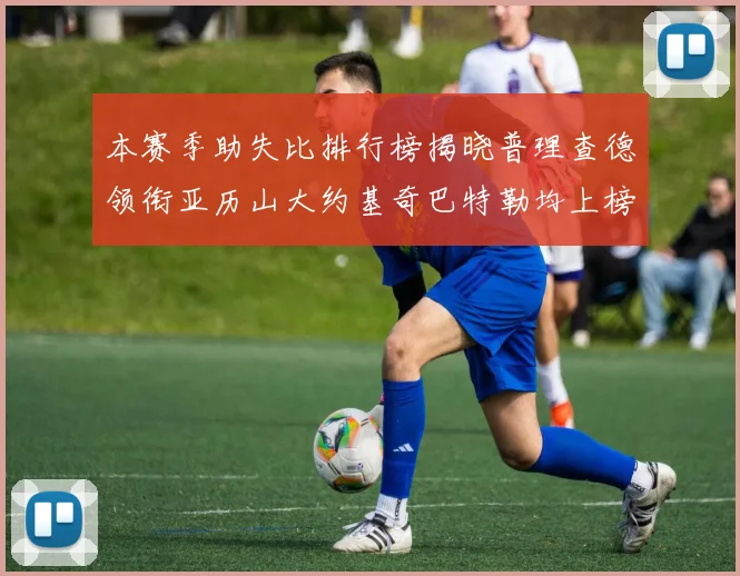 本赛季助失比排行榜揭晓普理查德领衔亚历山大约基奇巴特勒均上榜