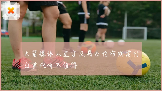 火箭媒体人直言交易杰伦布朗需付出重代价不值得