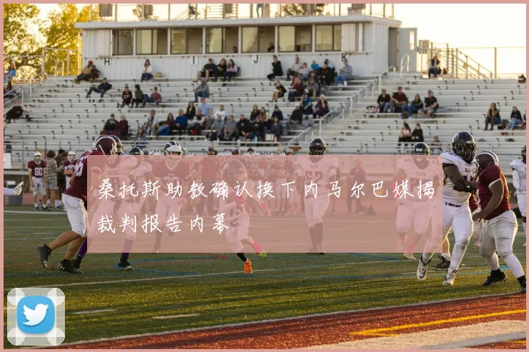 桑托斯助教确认换下内马尔巴媒揭裁判报告内幕