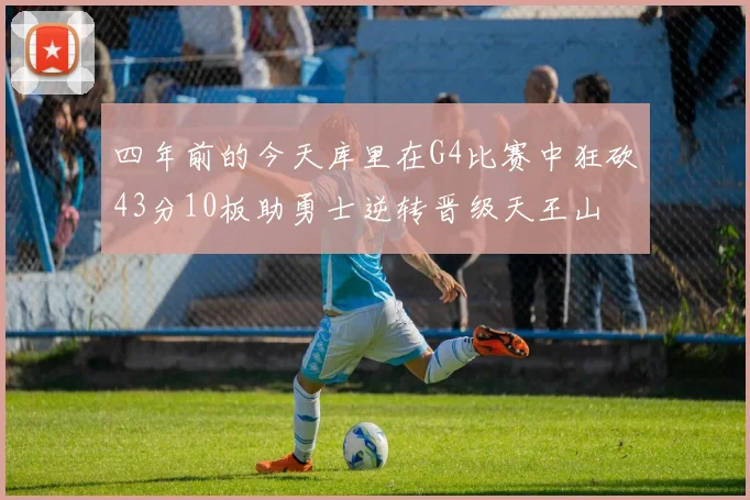 四年前的今天库里在G4比赛中狂砍43分10板助勇士逆转晋级天王山