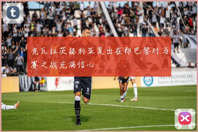 克瓦拉茨赫利亚复出在即巴黎对马赛之战充满信心