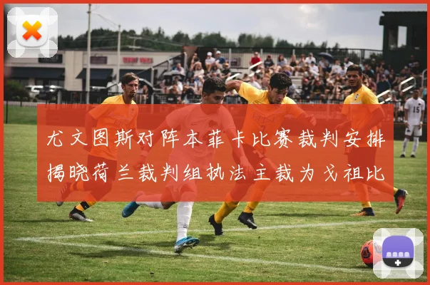 尤文图斯对阵本菲卡比赛裁判安排揭晓荷兰裁判组执法主裁为戈祖比尤克