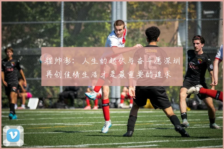 程帅澎：人生的起伏与奋斗愿深圳再创佳绩生活才是最重要的追求