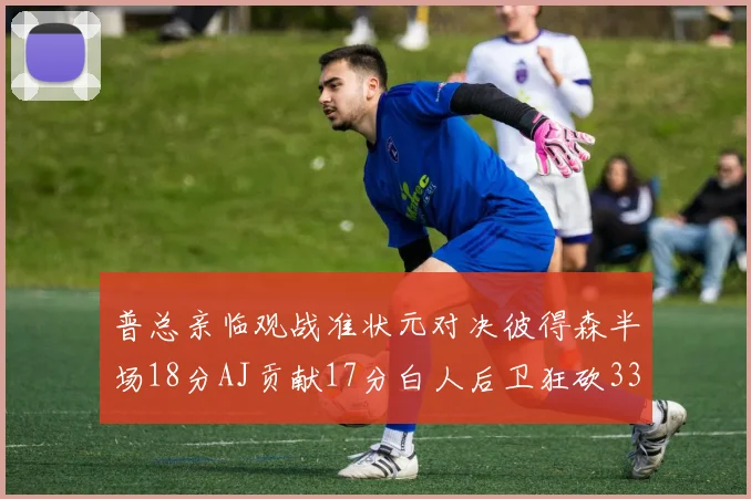 普总亲临观战准状元对决彼得森半场18分AJ贡献17分白人后卫狂砍33分10助攻