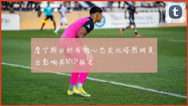 詹宁斯分析布朗心态变化塔图姆复出影响其MVP排名